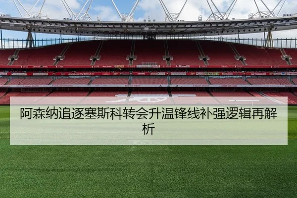 阿森纳追逐塞斯科转会升温锋线补强逻辑再解析