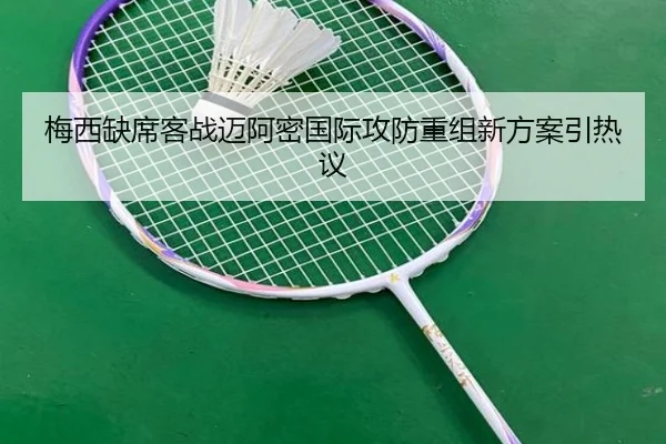 梅西缺席客战迈阿密国际攻防重组新方案引热议