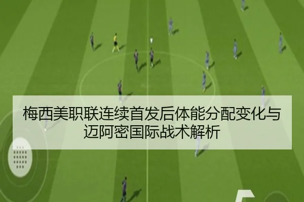 梅西美职联连续首发后体能分配变化与迈阿密国际战术解析