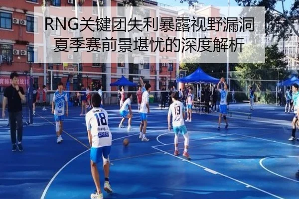 RNG关键团失利暴露视野漏洞 夏季赛前景堪忧的深度解析
