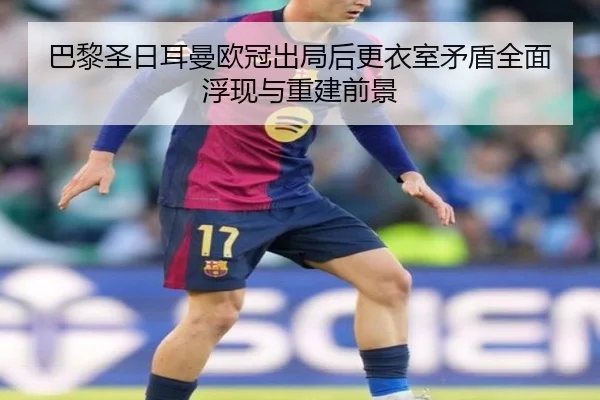 巴黎圣日耳曼欧冠出局后更衣室矛盾全面浮现与重建前景