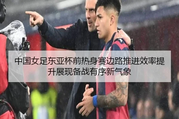 中国女足东亚杯前热身赛边路推进效率提升展现备战有序新气象