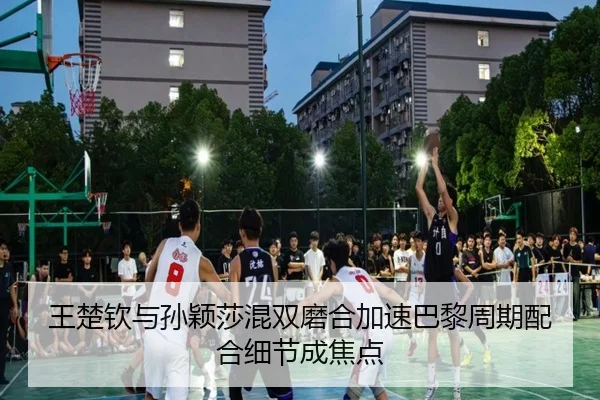 王楚钦与孙颖莎混双磨合加速巴黎周期配合细节成焦点