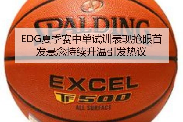 EDG夏季赛中单试训表现抢眼首发悬念持续升温引发热议