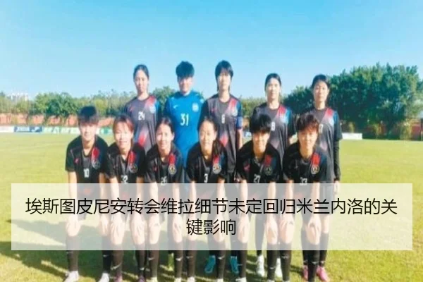 埃斯图皮尼安转会维拉细节未定回归米兰内洛的关键影响