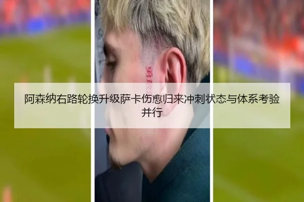阿森纳右路轮换升级萨卡伤愈归来冲刺状态与体系考验并行